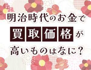 明治時代のお金で買取価格が高いものはなに？のアイキャッチ